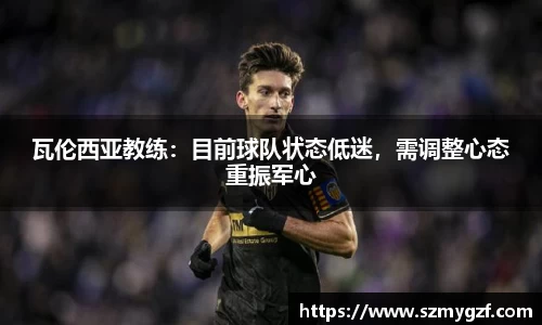 瓦伦西亚教练：目前球队状态低迷，需调整心态重振军心