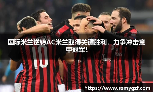 国际米兰逆转AC米兰取得关键胜利，力争冲击意甲冠军！