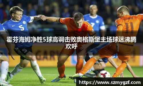 霍芬海姆净胜5球高调击败奥格斯堡主场球迷沸腾欢呼