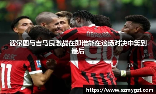 波尔图与吉马良激战在即谁能在这场对决中笑到最后