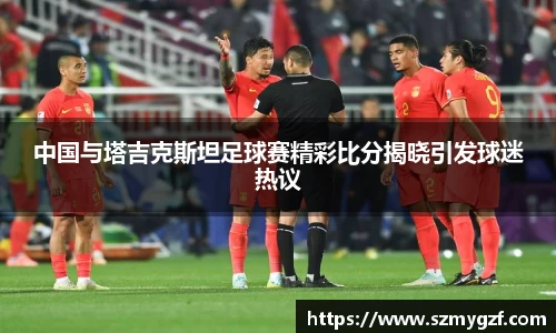 中国与塔吉克斯坦足球赛精彩比分揭晓引发球迷热议