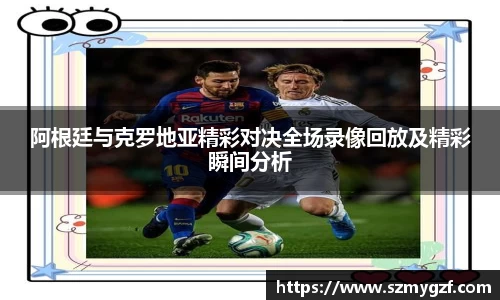 阿根廷与克罗地亚精彩对决全场录像回放及精彩瞬间分析