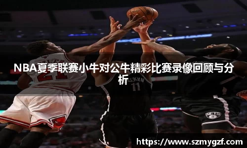 NBA夏季联赛小牛对公牛精彩比赛录像回顾与分析