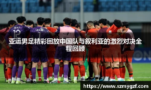 亚运男足精彩回放中国队与叙利亚的激烈对决全程回顾