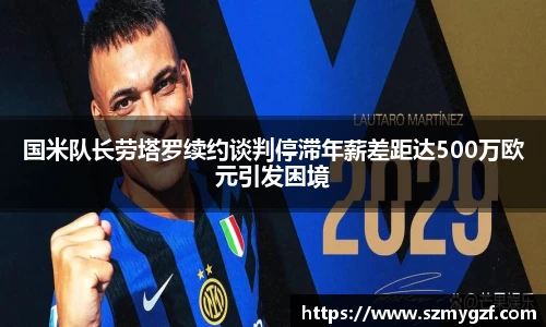 国米队长劳塔罗续约谈判停滞年薪差距达500万欧元引发困境