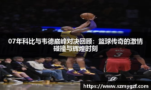 07年科比与韦德巅峰对决回顾：篮球传奇的激情碰撞与辉煌时刻