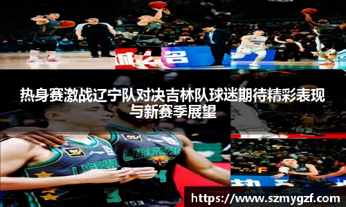 热身赛激战辽宁队对决吉林队球迷期待精彩表现与新赛季展望
