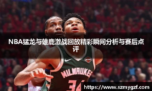 NBA猛龙与雄鹿激战回放精彩瞬间分析与赛后点评