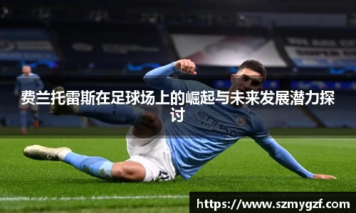 费兰托雷斯在足球场上的崛起与未来发展潜力探讨