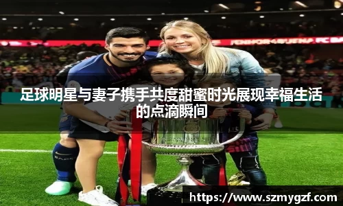 足球明星与妻子携手共度甜蜜时光展现幸福生活的点滴瞬间