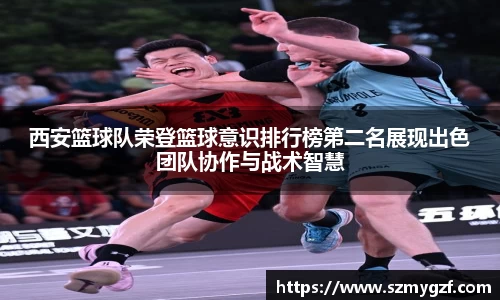 西安篮球队荣登篮球意识排行榜第二名展现出色团队协作与战术智慧