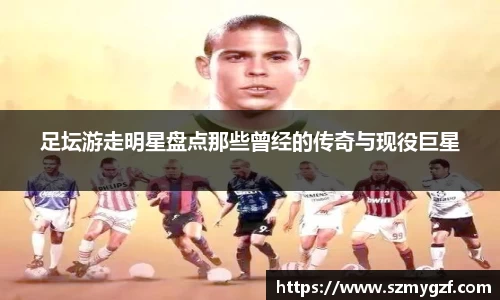 足坛游走明星盘点那些曾经的传奇与现役巨星
