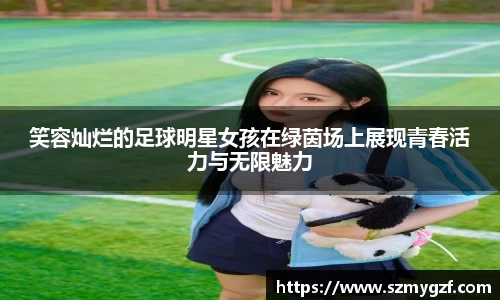 笑容灿烂的足球明星女孩在绿茵场上展现青春活力与无限魅力