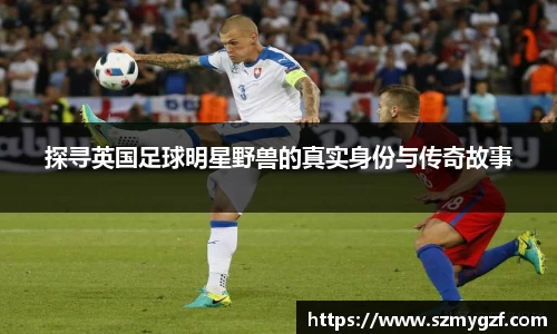 探寻英国足球明星野兽的真实身份与传奇故事