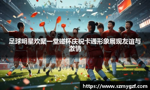 足球明星欢聚一堂碰杯庆祝卡通形象展现友谊与激情